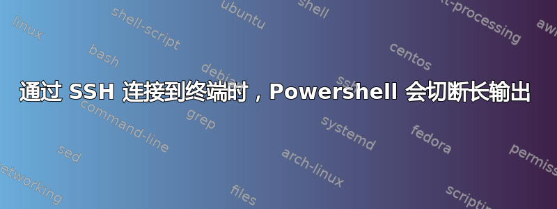 通过 SSH 连接到终端时，Powershell 会切断长输出