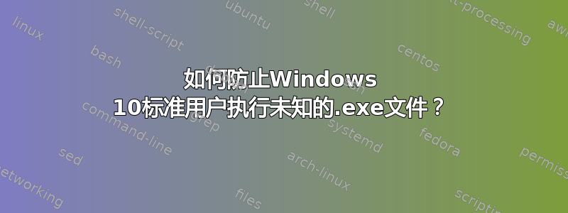 如何防止Windows 10标准用户执行未知的.exe文件？