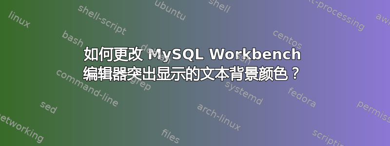 如何更改 MySQL Workbench 编辑器突出显示的文本背景颜色？