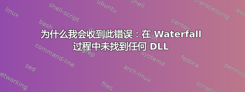 为什么我会收到此错误：在 Waterfall 过程中未找到任何 DLL