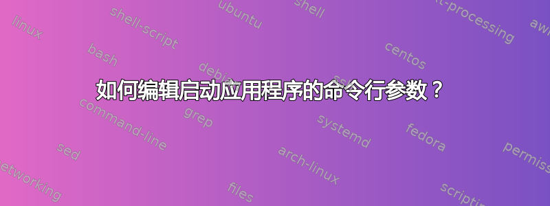 如何编辑启动应用程序的命令行参数？