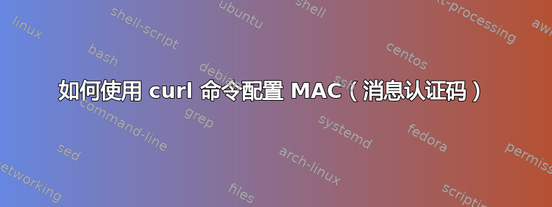 如何使用 curl 命令配置 MAC（消息认证码）