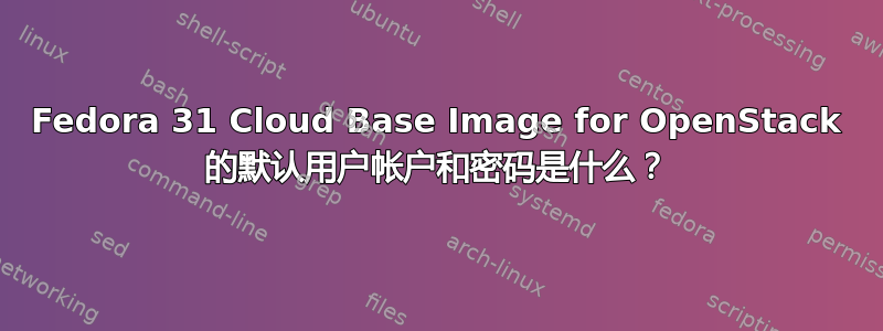 Fedora 31 Cloud Base Image for OpenStack 的默认用户帐户和密码是什么？