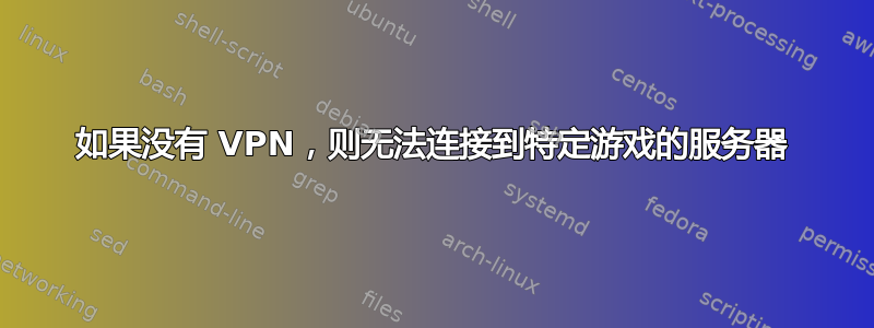 如果没有 VPN，则无法连接到特定游戏的服务器