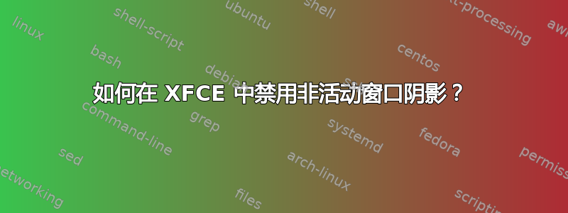 如何在 XFCE 中禁用非活动窗口阴影？