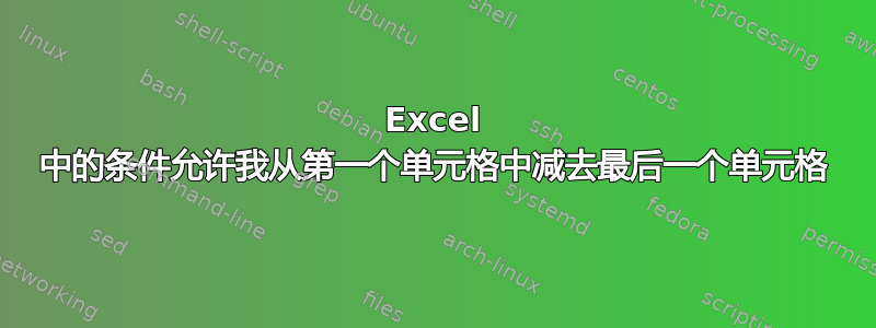 Excel 中的条件允许我从第一个单元格中减去最后一个单元格