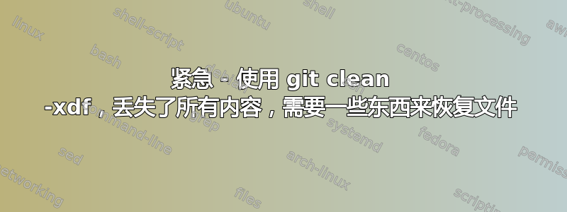 紧急 - 使用 git clean -xdf，丢失了所有内容，需要一些东西来恢复文件