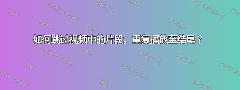 如何跳过视频中的片段。重复播放至结尾？