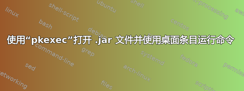 使用“pkexec”打开 .jar 文件并使用桌面条目运行命令