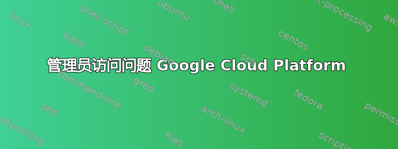 管理员访问问题 Google Cloud Platform
