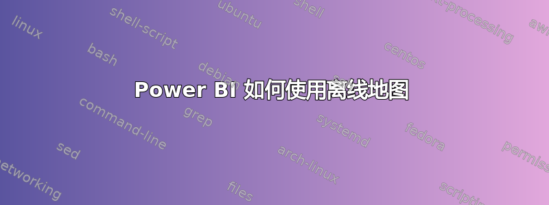 Power BI 如何使用离线地图