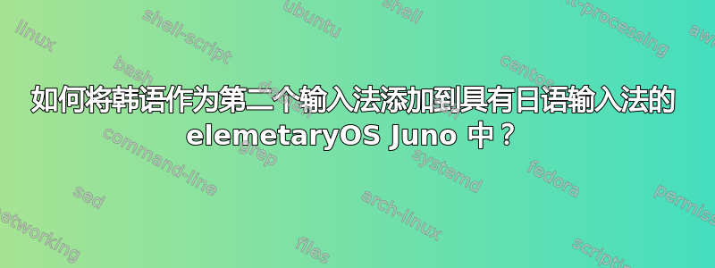 如何将韩语作为第二个输入法添加到具有日语输入法的 elemetaryOS Juno 中？