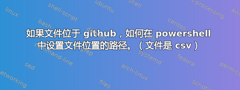 如果文件位于 github，如何在 powershell 中设置文件位置的路径。（文件是 csv）