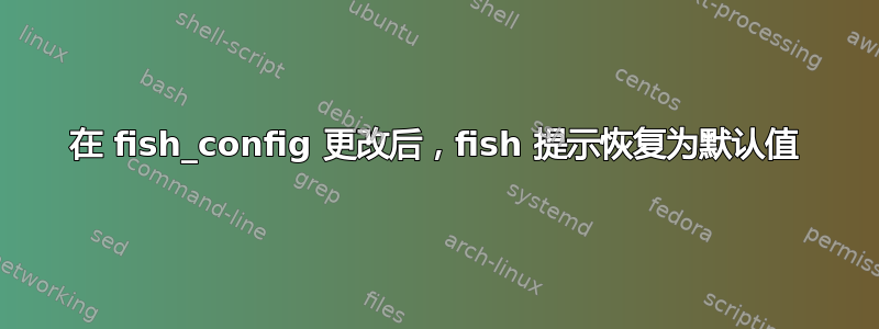 在 fish_config 更改后，fish 提示恢复为默认值