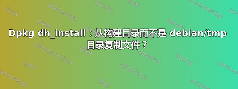 Dpkg dh_install：从构建目录而不是 debian/tmp 目录复制文件？