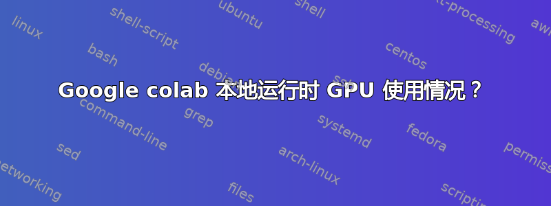 Google colab 本地运行时 GPU 使用情况？