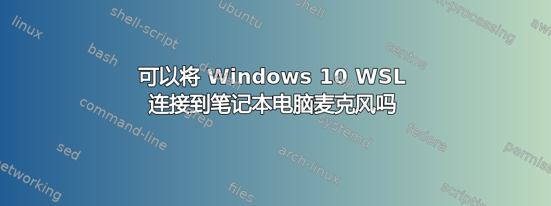 可以将 Windows 10 WSL 连接到笔记本电脑麦克风吗