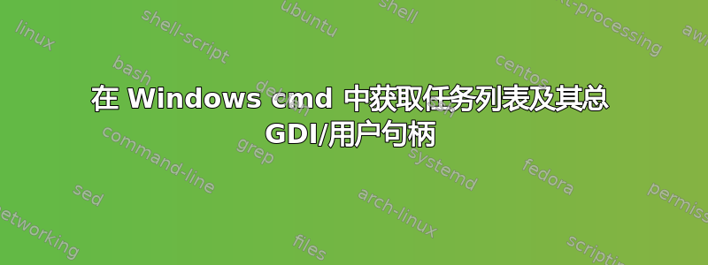 在 Windows cmd 中获取任务列表及其总 GDI/用户句柄