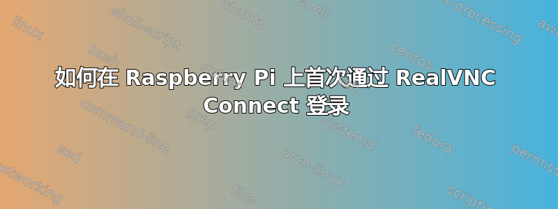 如何在 Raspberry Pi 上首次通过 RealVNC Connect 登录
