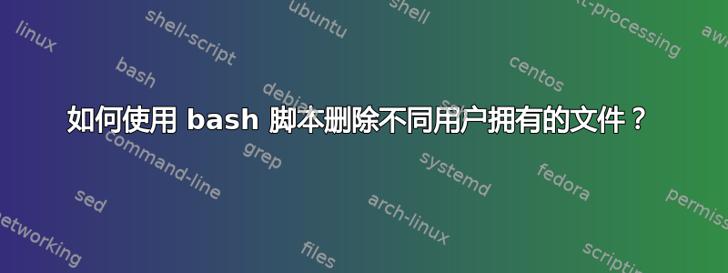 如何使用 bash 脚本删除不同用户拥有的文件？