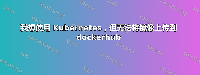 我想使用 Kubernetes，但无法将镜像上传到 dockerhub