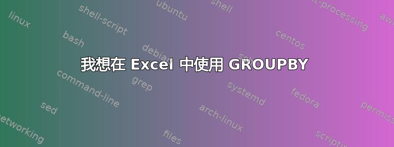 我想在 Excel 中使用 GROUPBY