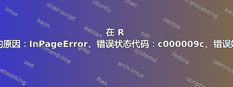 在 R 中读取数据（大文件）的原因：InPageError、错误状态代码：c000009c、错误媒体类型：00000003