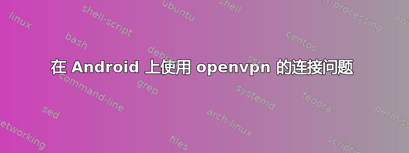 在 Android 上使用 openvpn 的连接问题