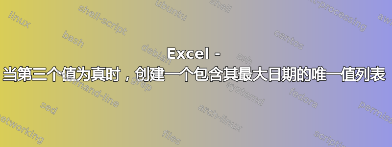 Excel - 当第三个值为真时，创建一个包含其最大日期的唯一值列表