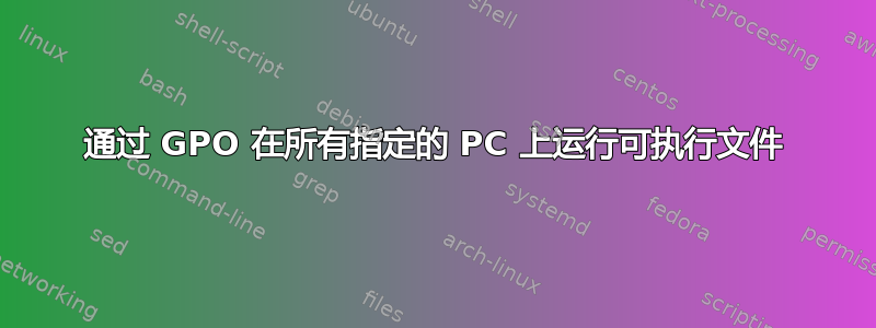 通过 GPO 在所有指定的 PC 上运行可执行文件