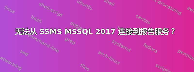 无法从 SSMS MSSQL 2017 连接到报告服务？