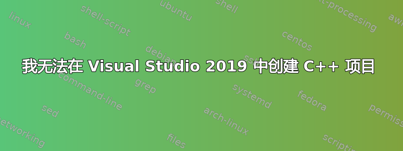 我无法在 Visual Studio 2019 中创建 C++ 项目