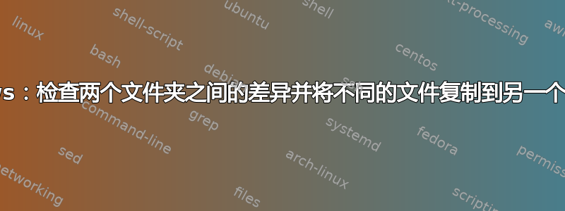 Windows：检查两个文件夹之间的差异并将不同的文件复制到另一个文件夹中