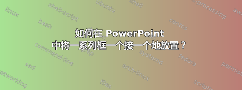 如何在 PowerPoint 中将一系列框一个接一个地放置？