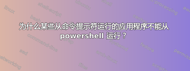 为什么某些从命令提示符运行的应用程序不能从 powershell 运行？