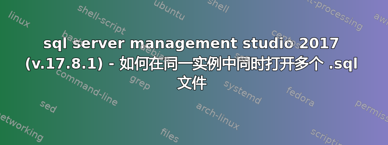 sql server management studio 2017 (v.17.8.1) - 如何在同一实例中同时打开多个 .sql 文件