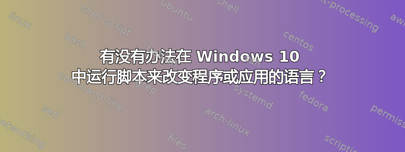 有没有办法在 Windows 10 中运行脚本来改变程序或应用的语言？