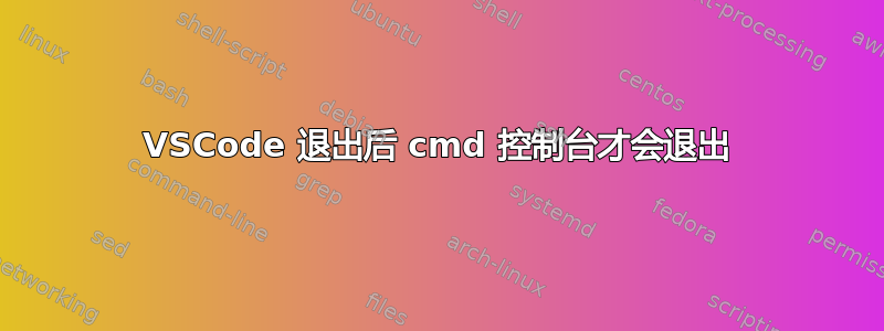 VSCode 退出后 cmd 控制台才会退出