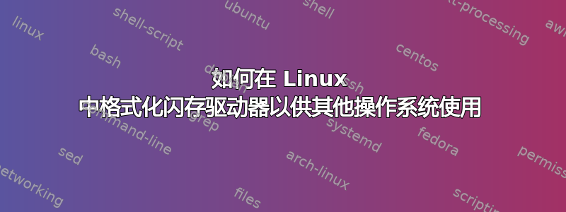 如何在 Linux 中格式化闪存驱动器以供其他操作系统使用