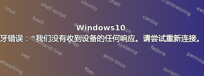 Windows10 蓝牙错误：“我们没有收到设备的任何响应。请尝试重新连接。”