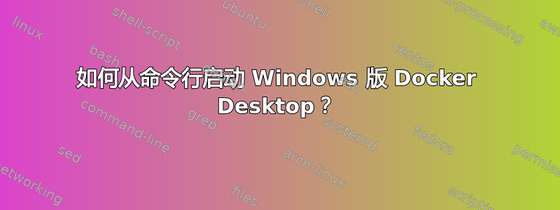 如何从命令行启动 Windows 版 Docker Desktop？