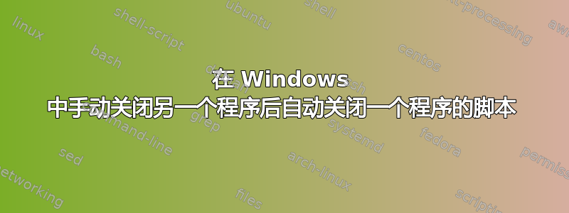 在 Windows 中手动关闭另一个程序后自动关闭一个程序的脚本