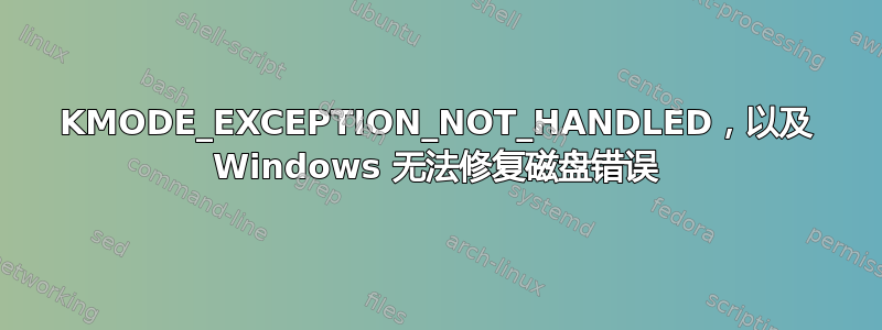 KMODE_EXCEPTION_NOT_HANDLED，以及 Windows 无法修复磁盘错误