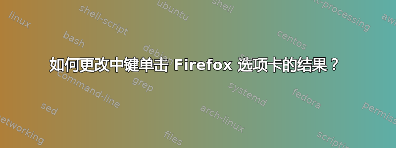 如何更改中键单击 Firefox 选项卡的结果？