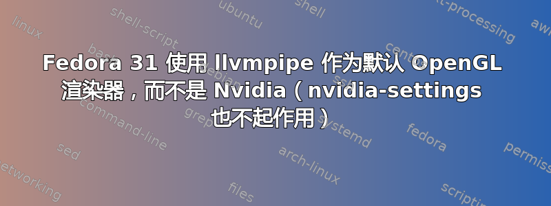 Fedora 31 使用 llvmpipe 作为默认 OpenGL 渲染器，而不是 Nvidia（nvidia-settings 也不起作用）