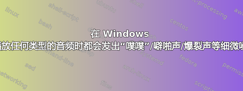 在 Windows 上播放任何类型的音频时都会发出“噗噗”/噼啪声/爆裂声等细微噪音