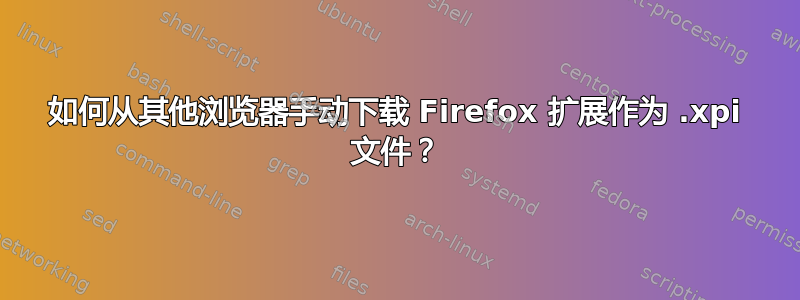 如何从其他浏览器手动下载 Firefox 扩展作为 .xpi 文件？