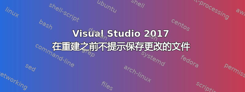Visual Studio 2017 在重建之前不提示保存更改的文件