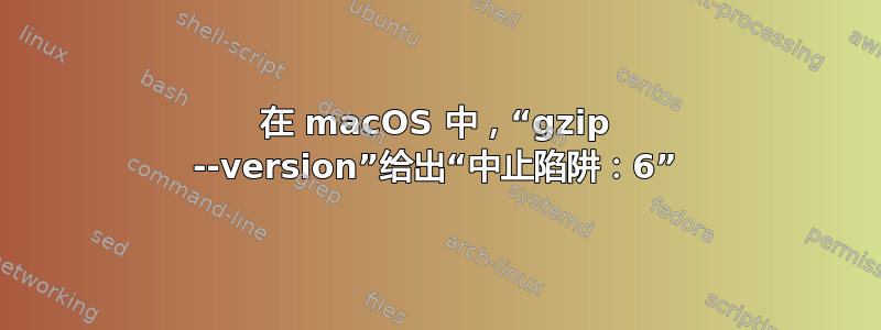在 macOS 中，“gzip --version”给出“中止陷阱：6”
