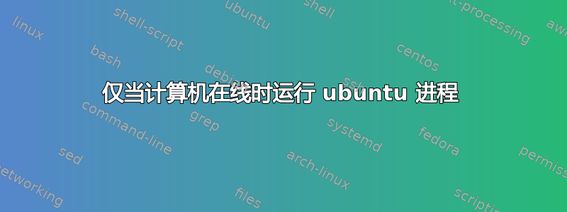 仅当计算机在线时运行 ubuntu 进程